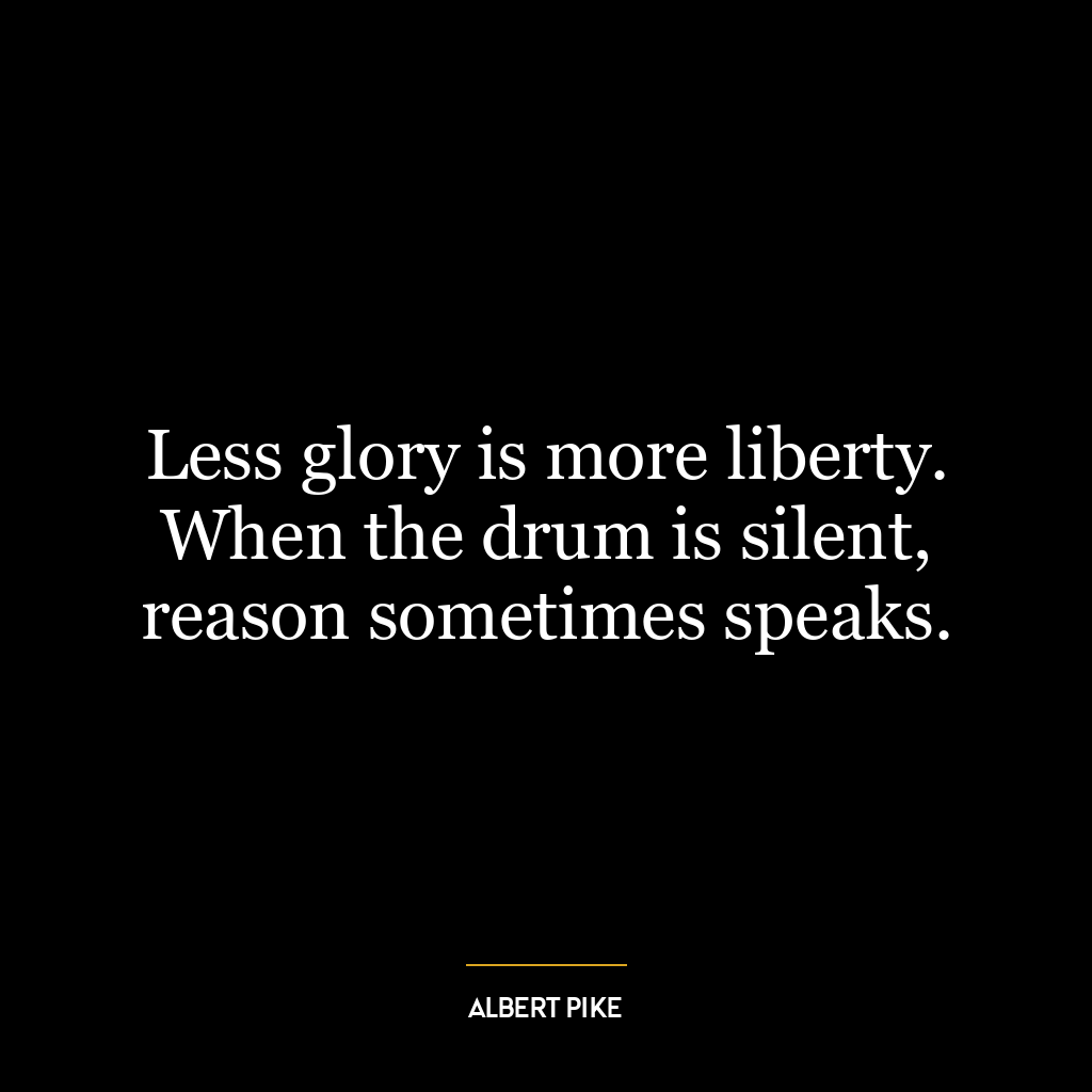 Less glory is more liberty. When the drum is silent, reason sometimes speaks.