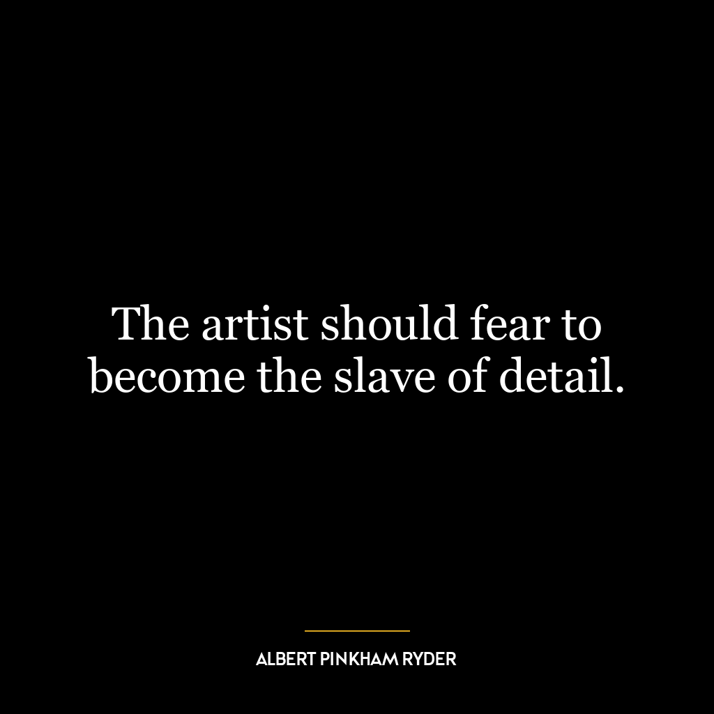 The artist should fear to become the slave of detail.