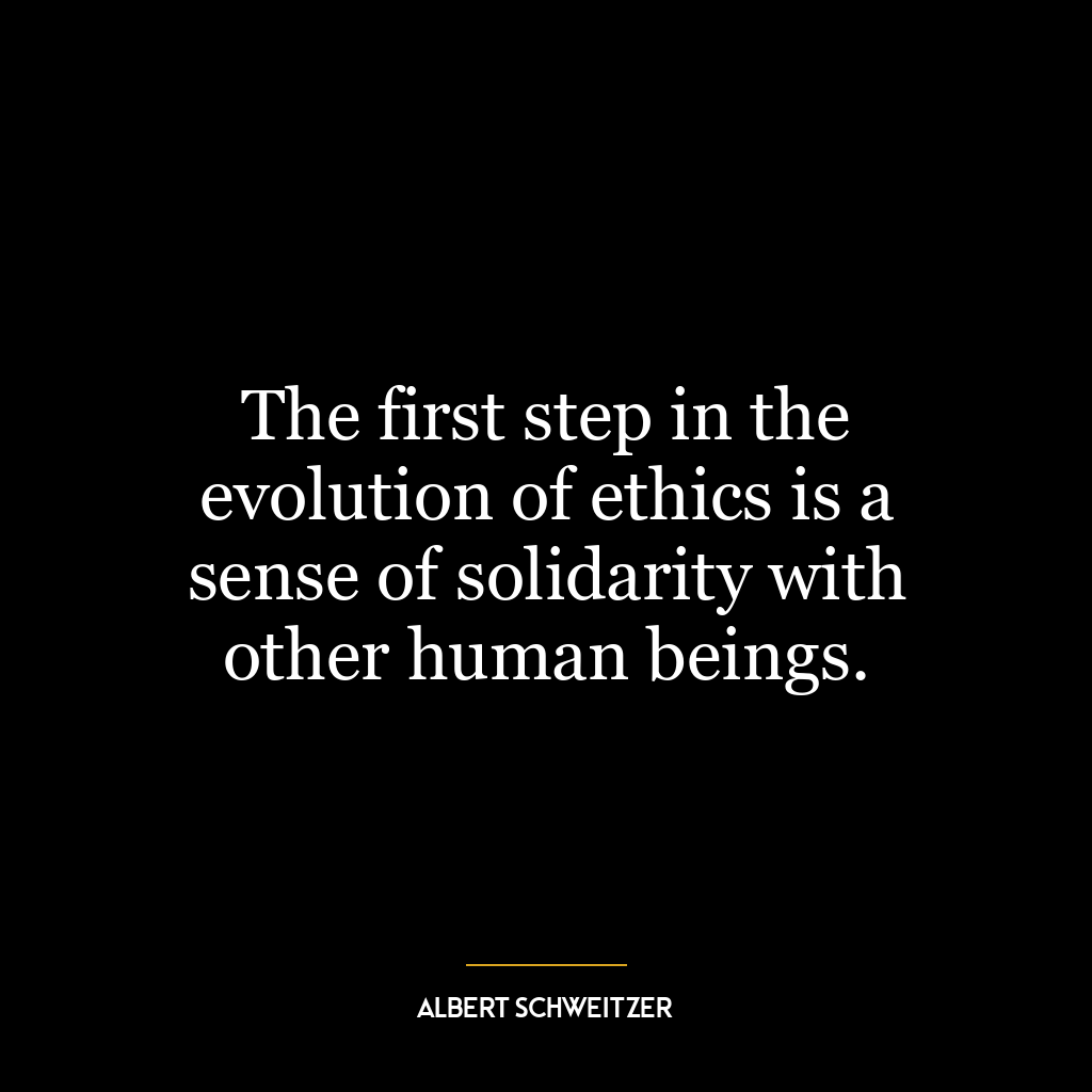 The first step in the evolution of ethics is a sense of solidarity with other human beings.