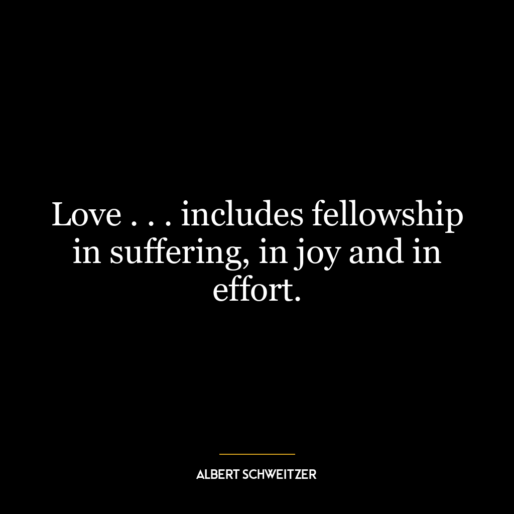 Love . . . includes fellowship in suffering, in joy and in effort.