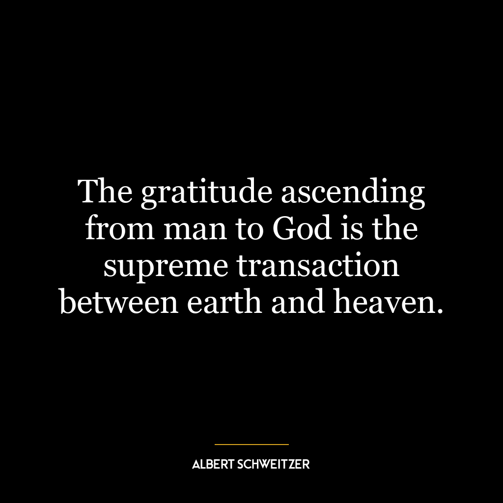 The gratitude ascending from man to God is the supreme transaction between earth and heaven.