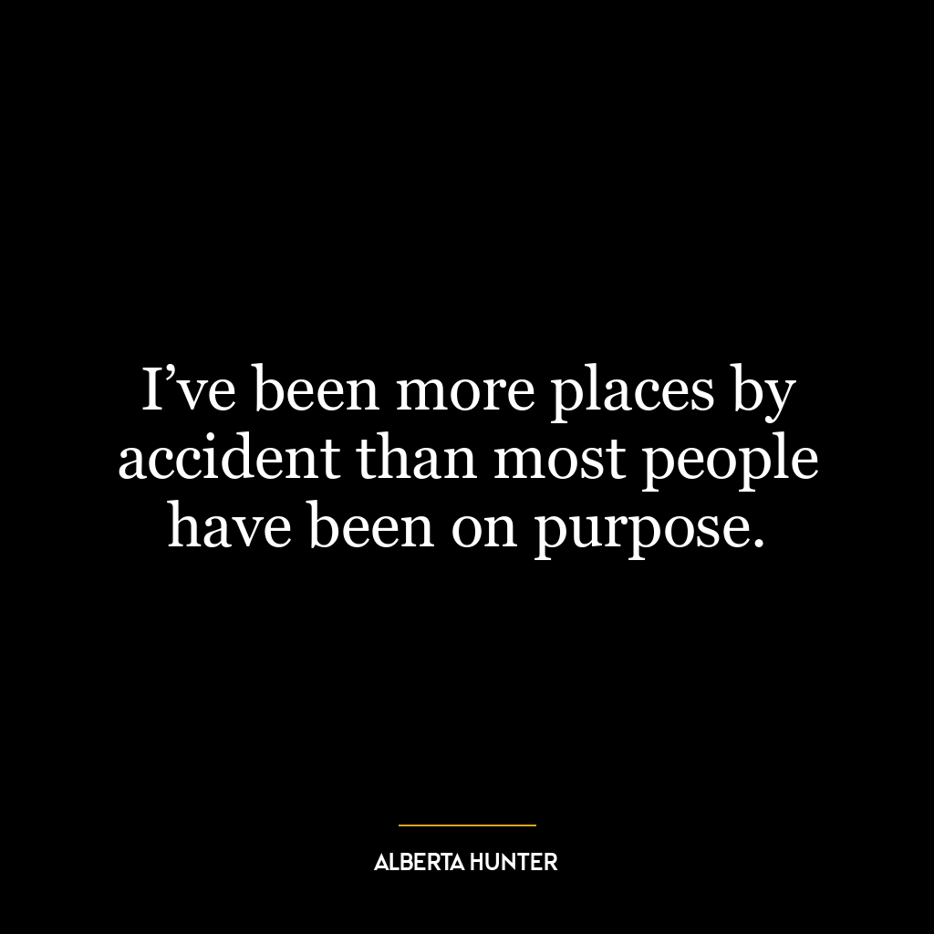 I’ve been more places by accident than most people have been on purpose.