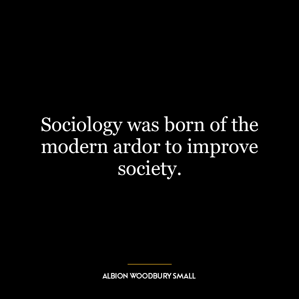 Sociology was born of the modern ardor to improve society.