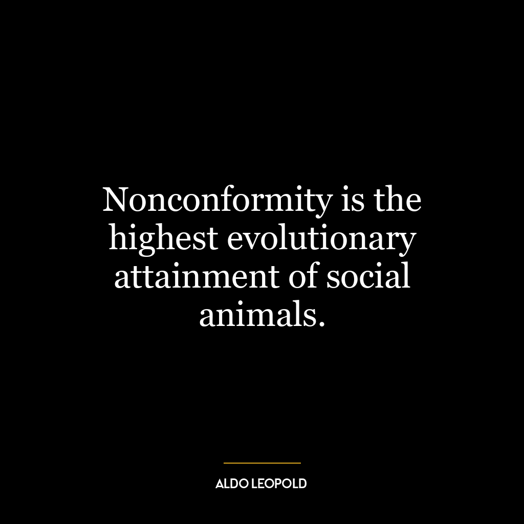 Nonconformity is the highest evolutionary attainment of social animals.