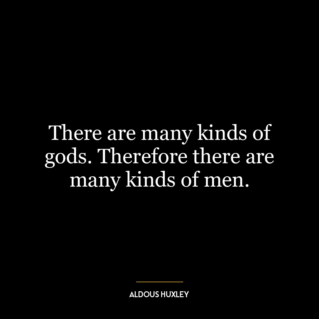 There are many kinds of gods. Therefore there are many kinds of men.