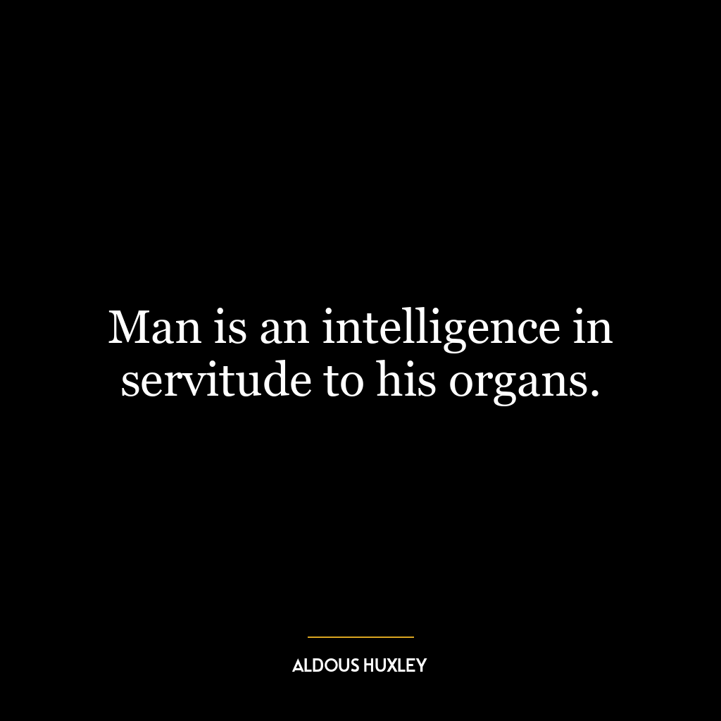 Man is an intelligence in servitude to his organs.