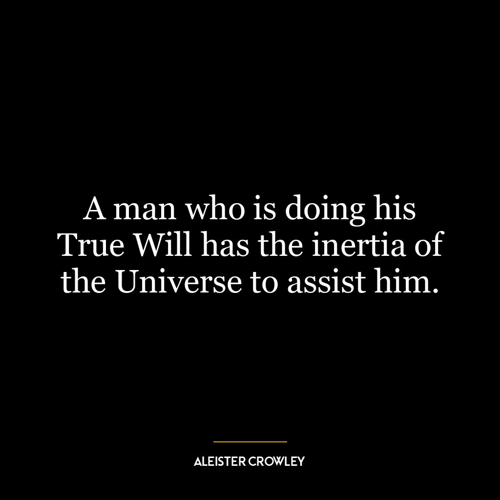 A man who is doing his True Will has the inertia of the Universe to assist him.