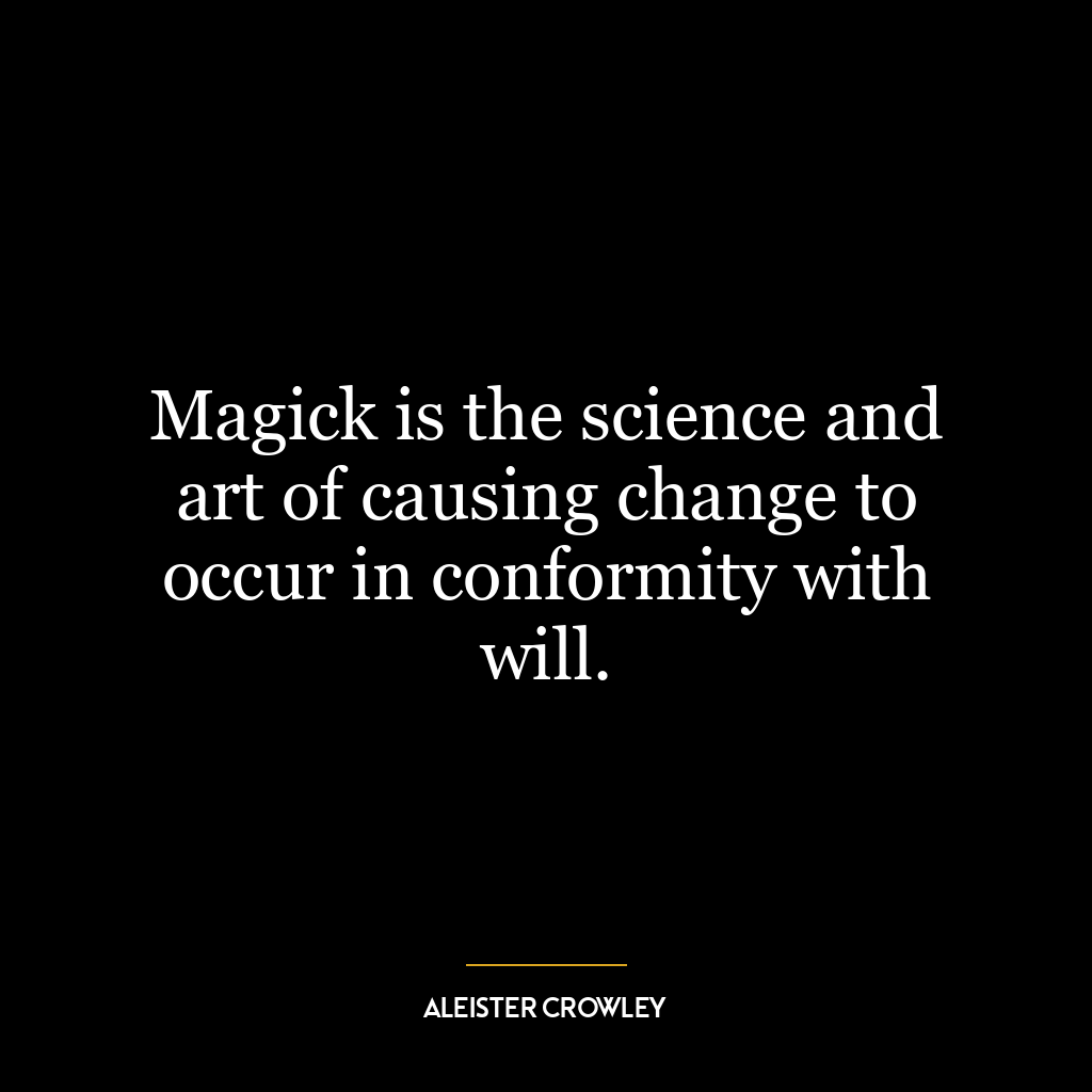 Magick is the science and art of causing change to occur in conformity with will.