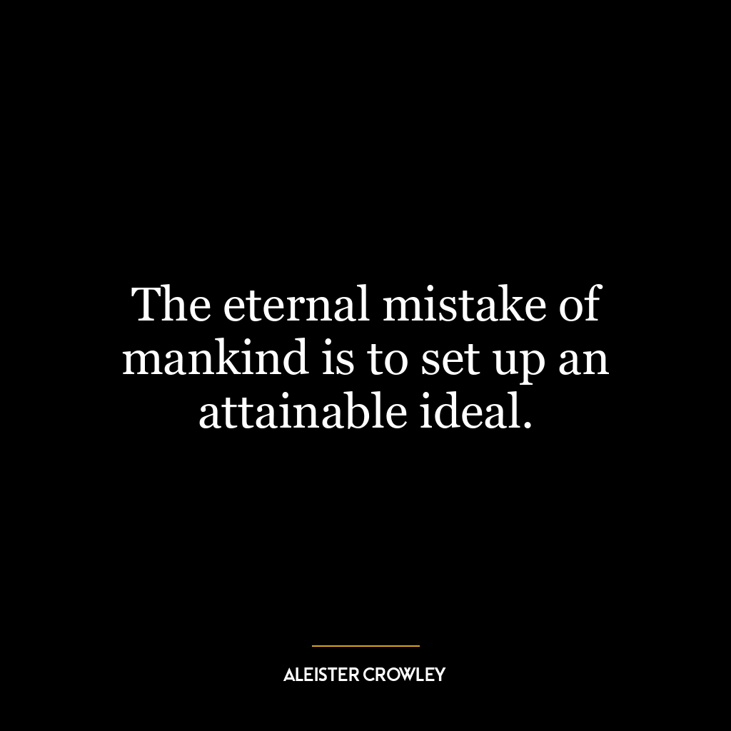 The eternal mistake of mankind is to set up an attainable ideal.