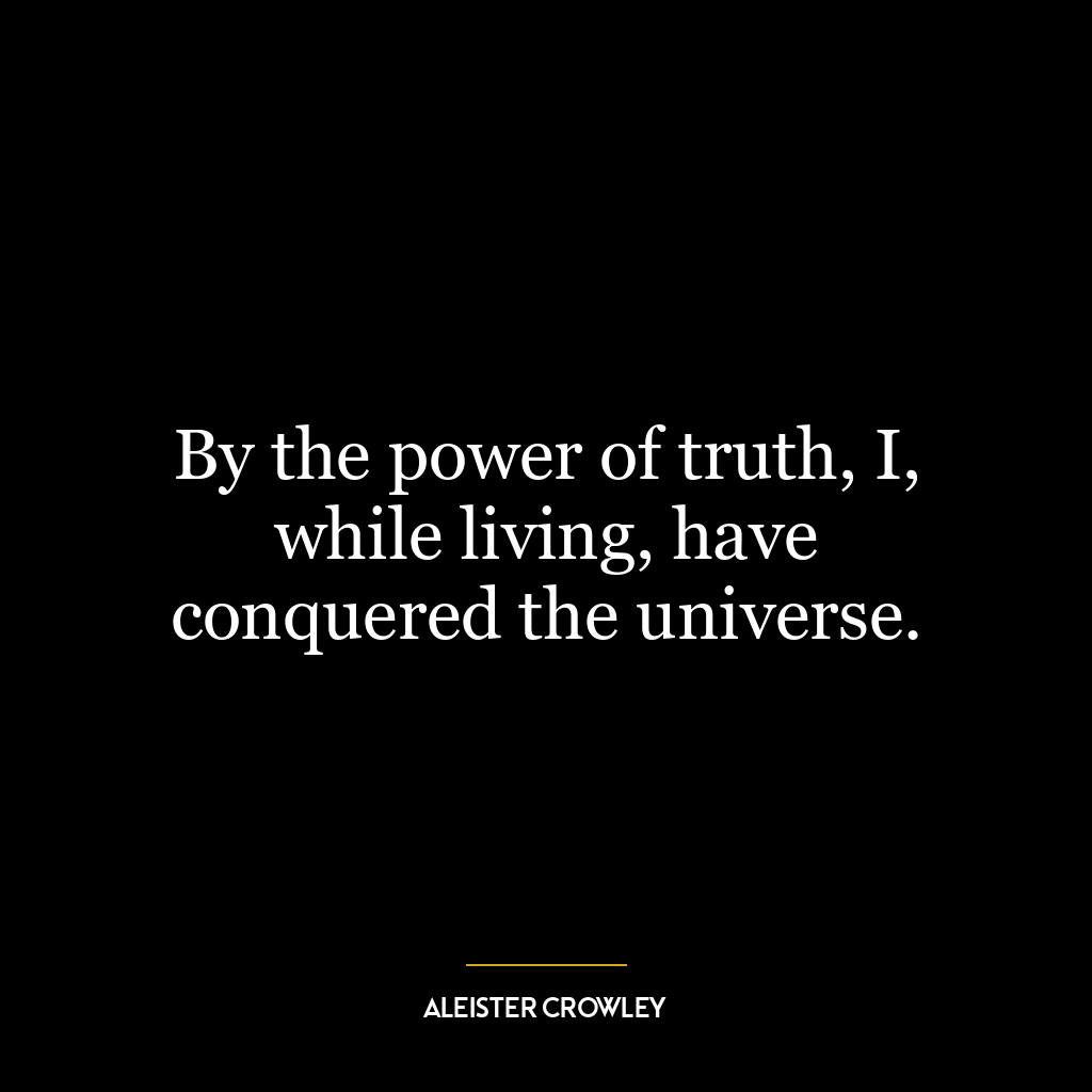 By the power of truth, I, while living, have conquered the universe.