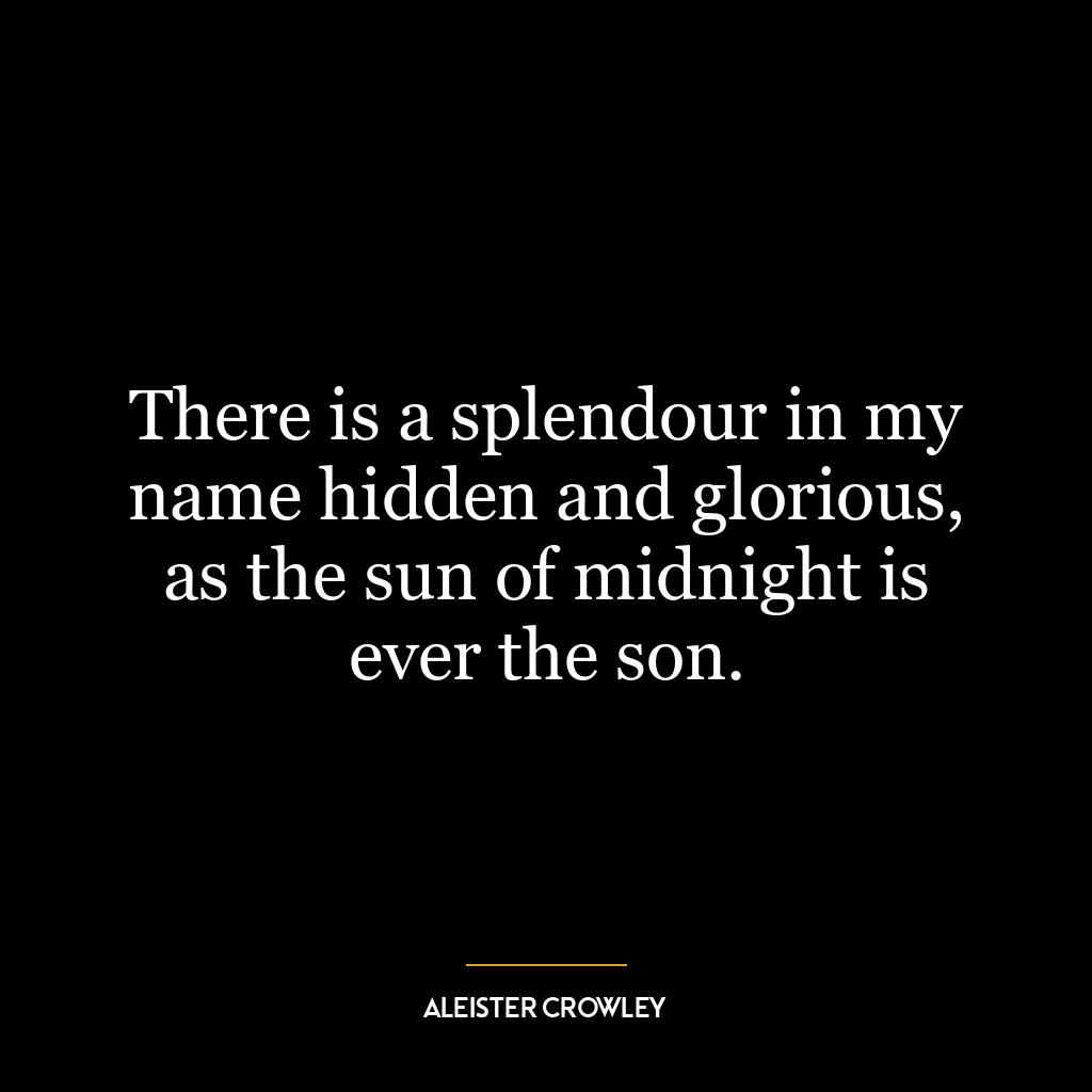 There is a splendour in my name hidden and glorious, as the sun of midnight is ever the son.