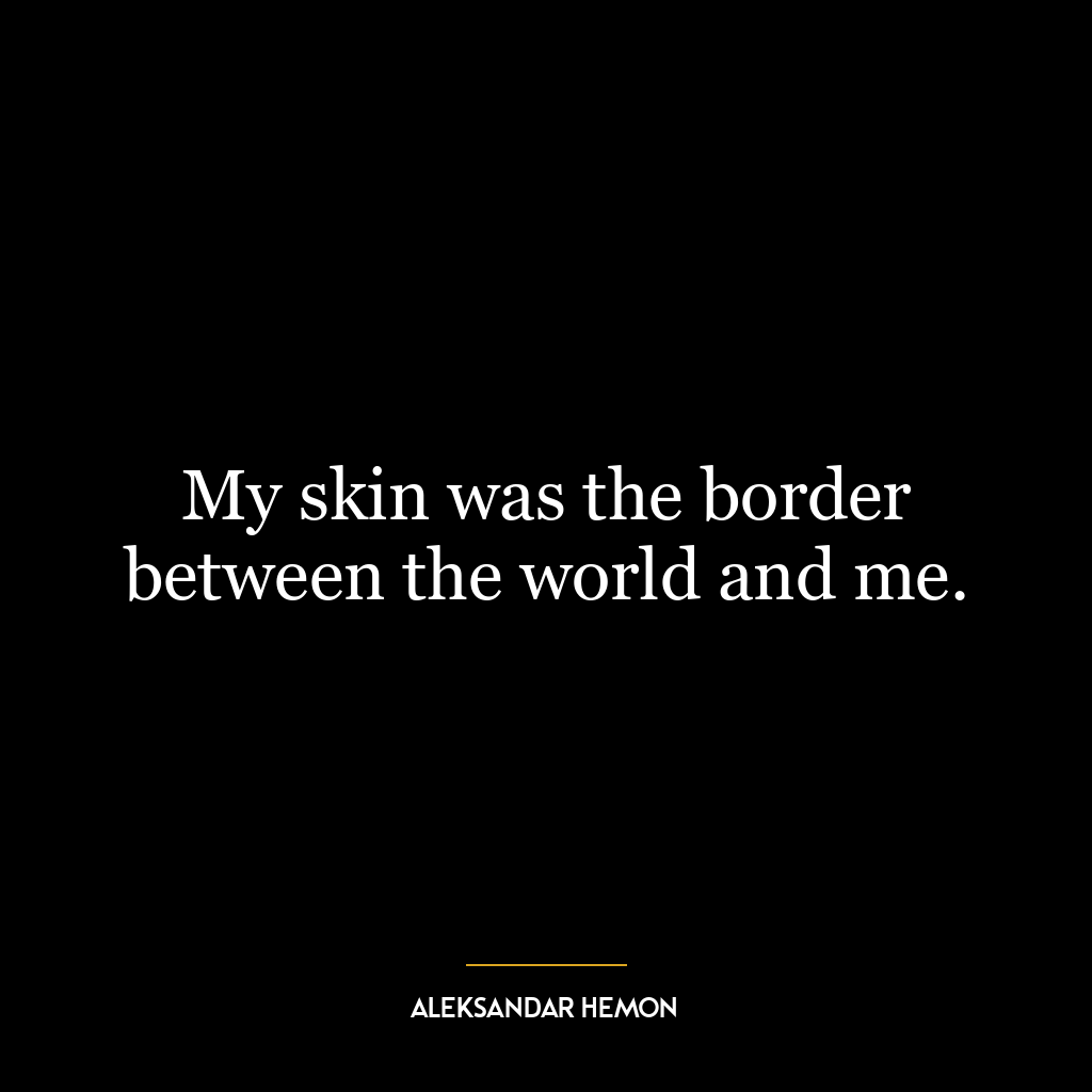 My skin was the border between the world and me.