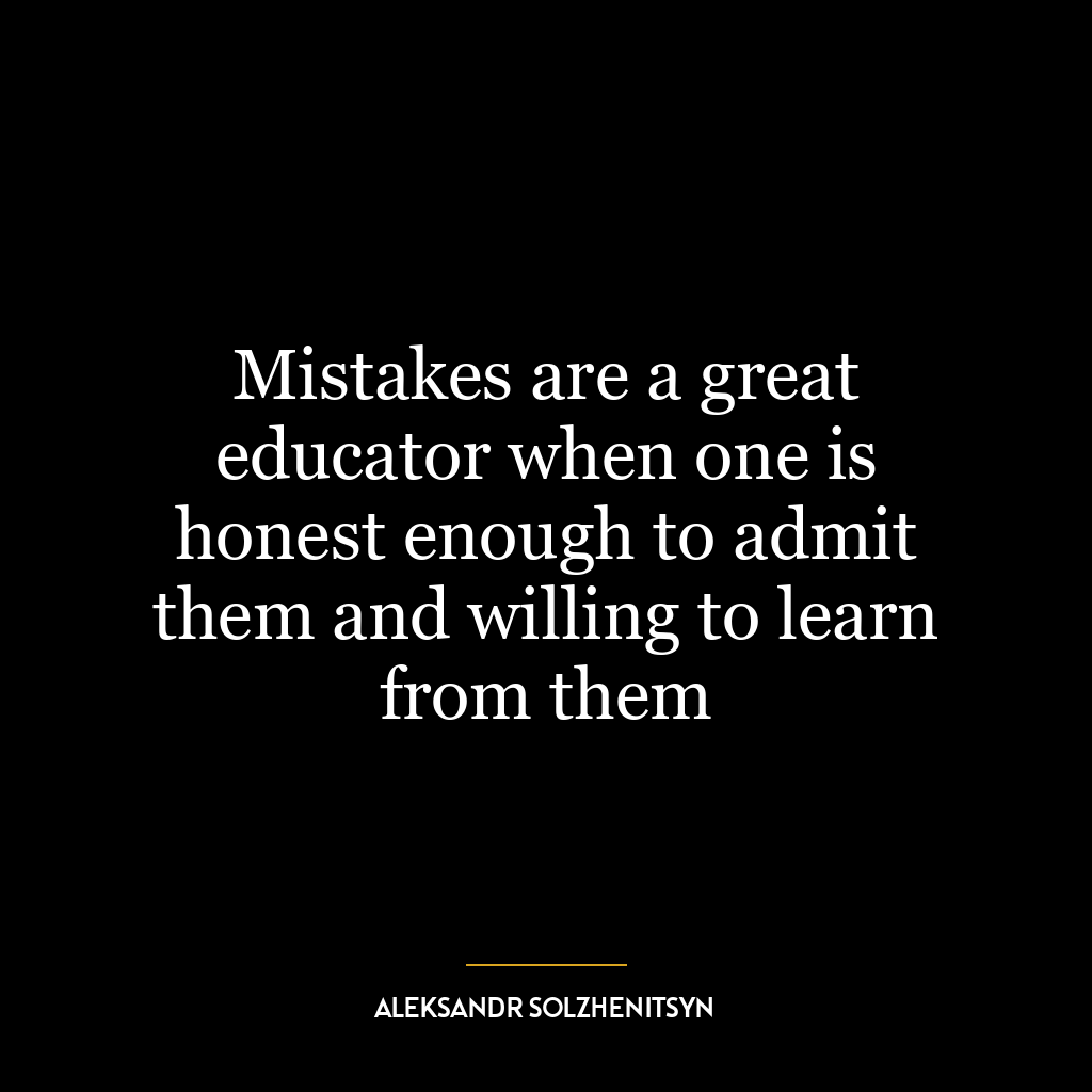 Mistakes are a great educator when one is honest enough to admit them and willing to learn from them