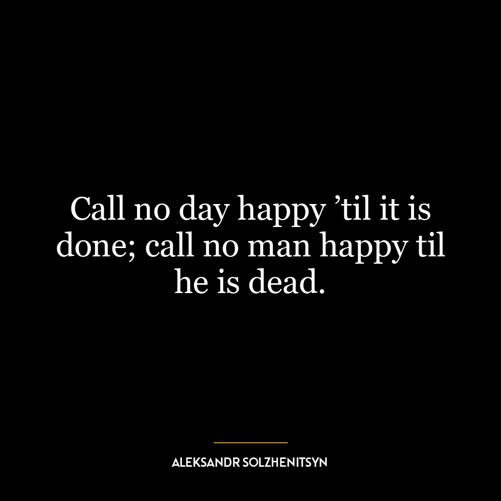 Call no day happy ’til it is done; call no man happy til he is dead.