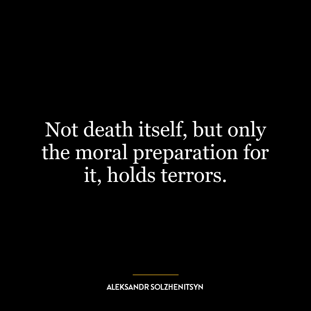 Not death itself, but only the moral preparation for it, holds terrors.