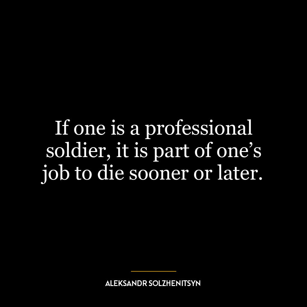 If one is a professional soldier, it is part of one’s job to die sooner or later.