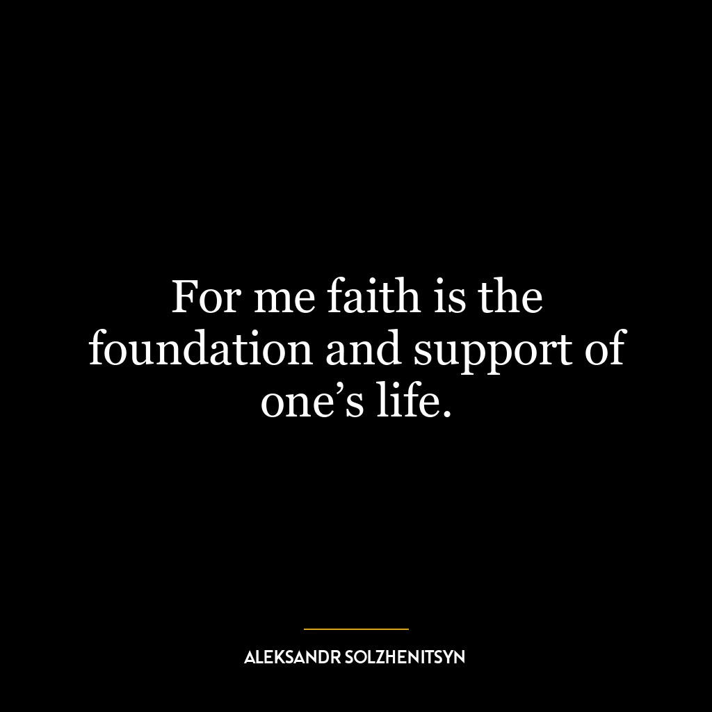 For me faith is the foundation and support of one’s life.