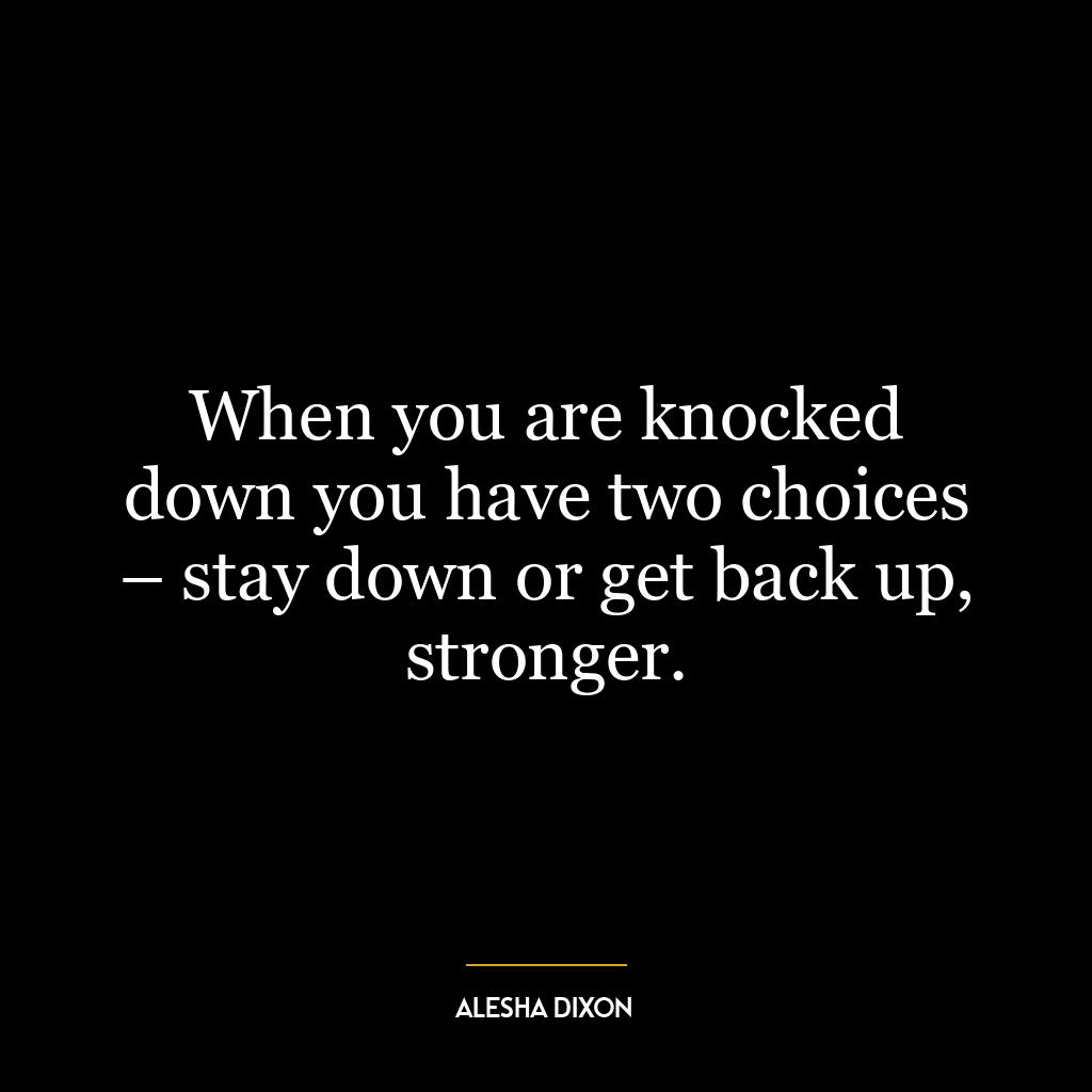 When you are knocked down you have two choices – stay down or get back up, stronger.