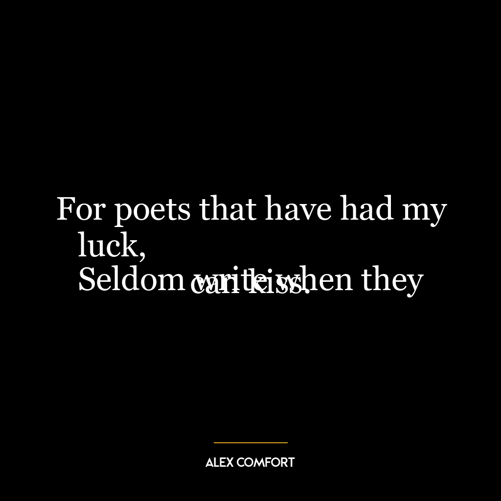 For poets that have had my luck,
Seldom write when they can kiss.