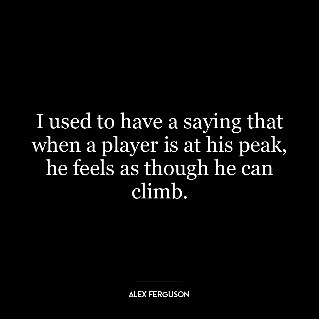 I used to have a saying that when a player is at his peak, he feels as though he can climb.