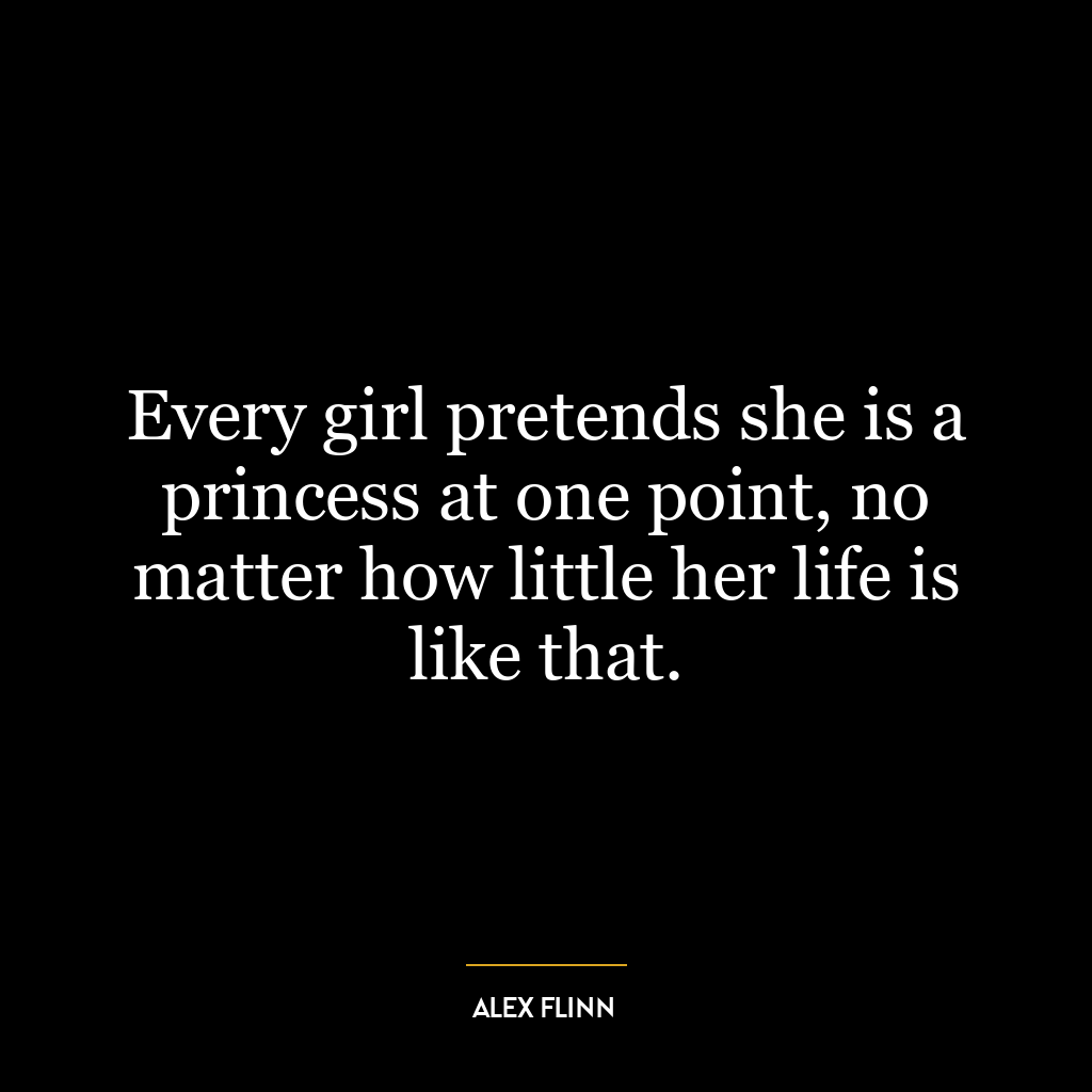 Every girl pretends she is a princess at one point, no matter how little her life is like that.