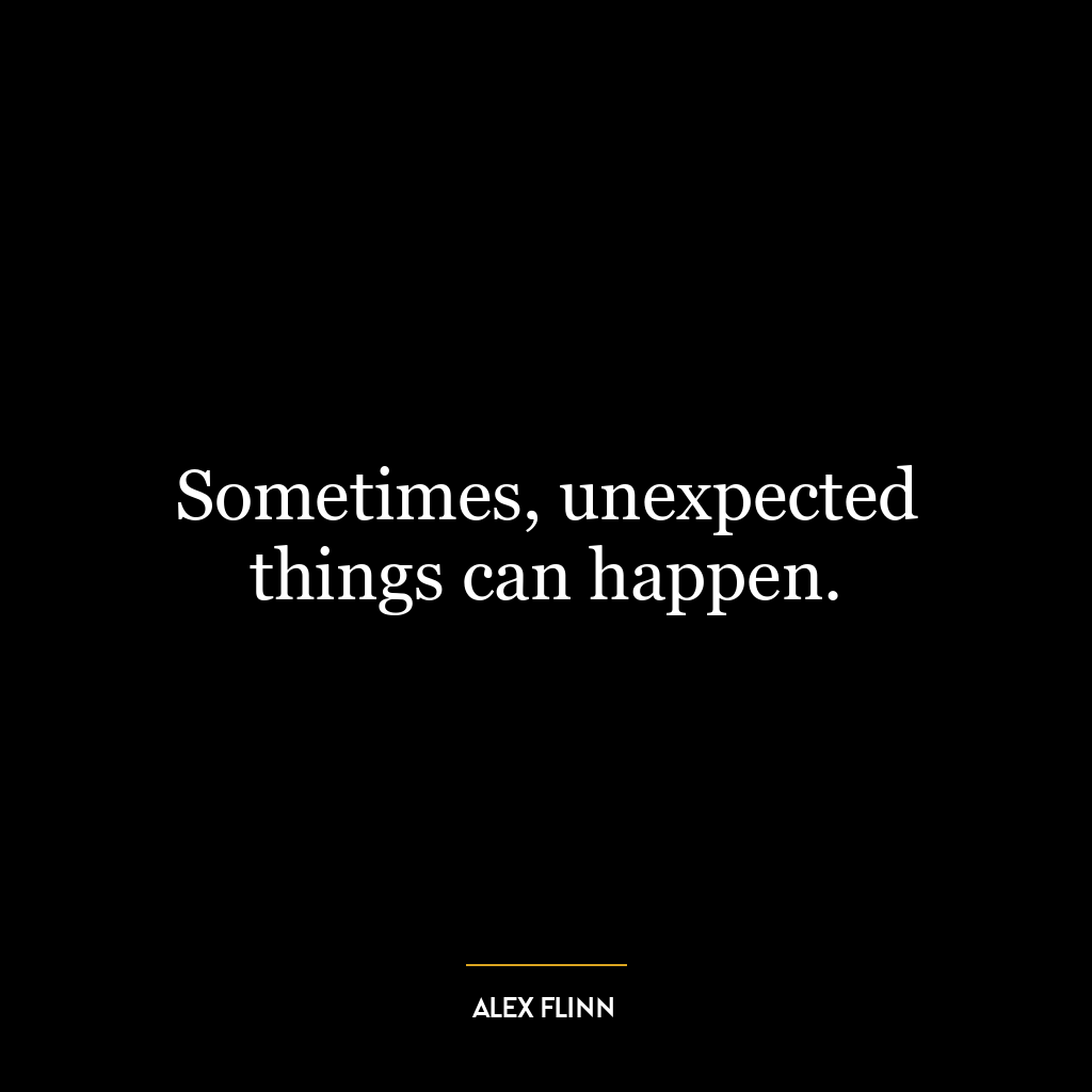 Sometimes, unexpected things can happen.