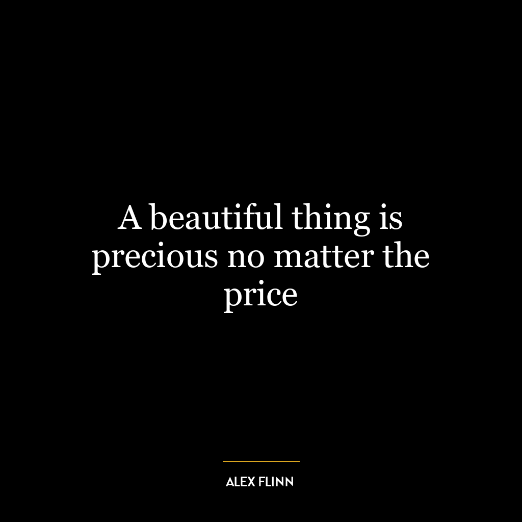 A beautiful thing is precious no matter the price