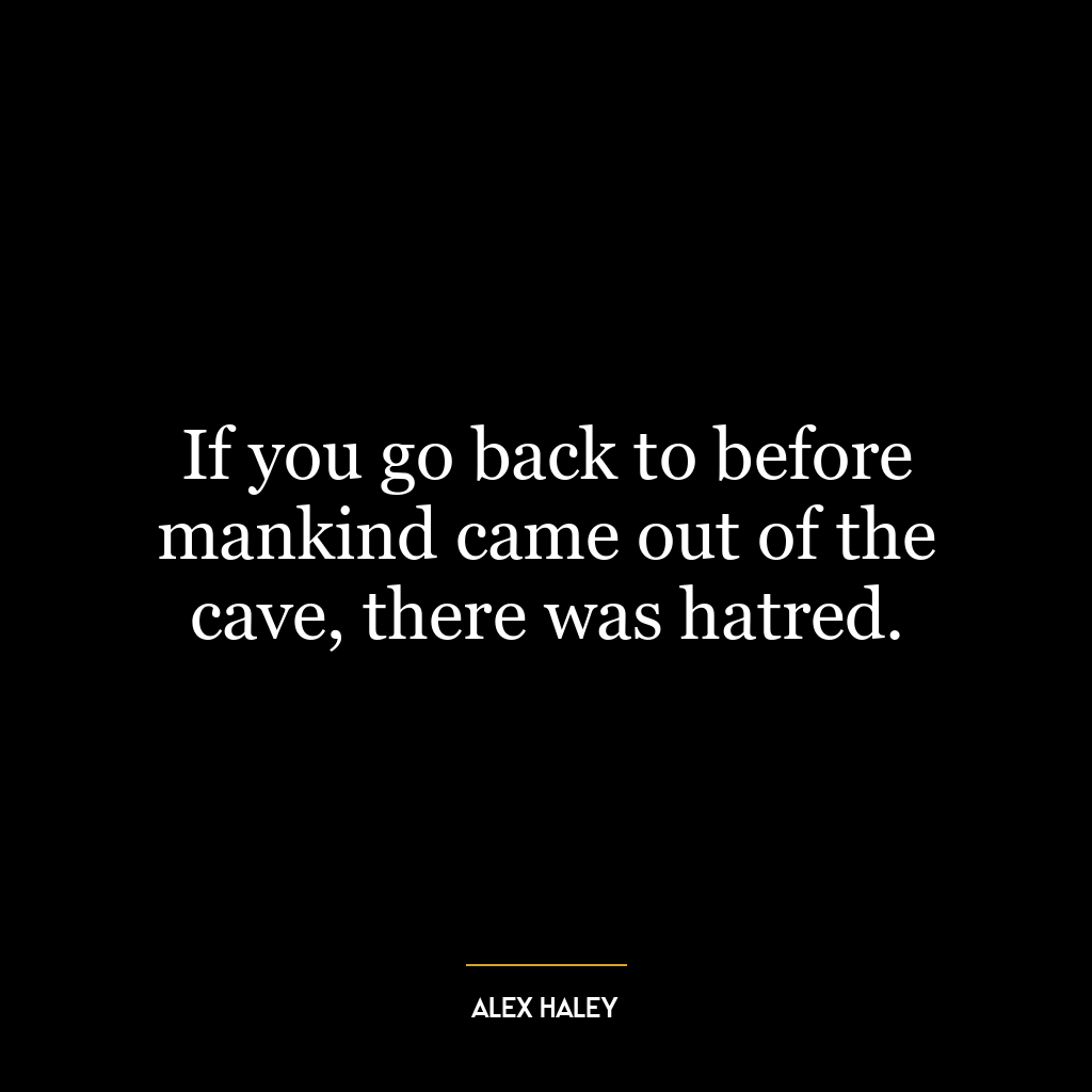 If you go back to before mankind came out of the cave, there was hatred.