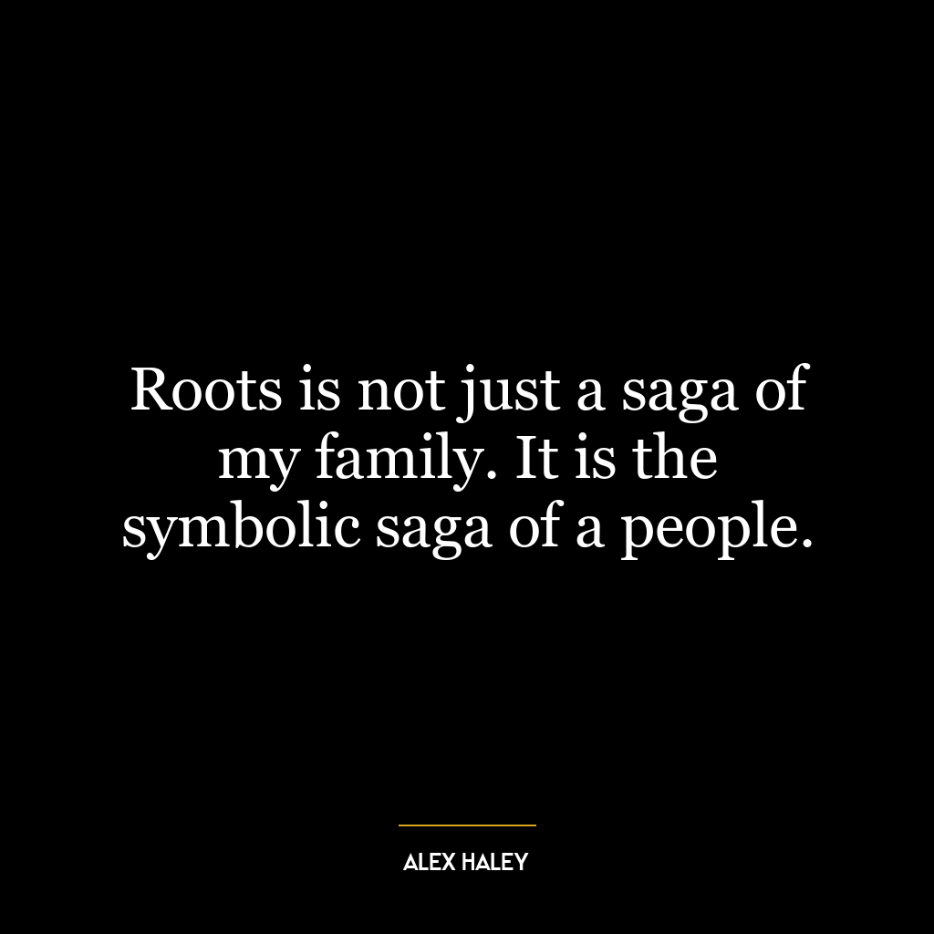 Roots is not just a saga of my family. It is the symbolic saga of a people.