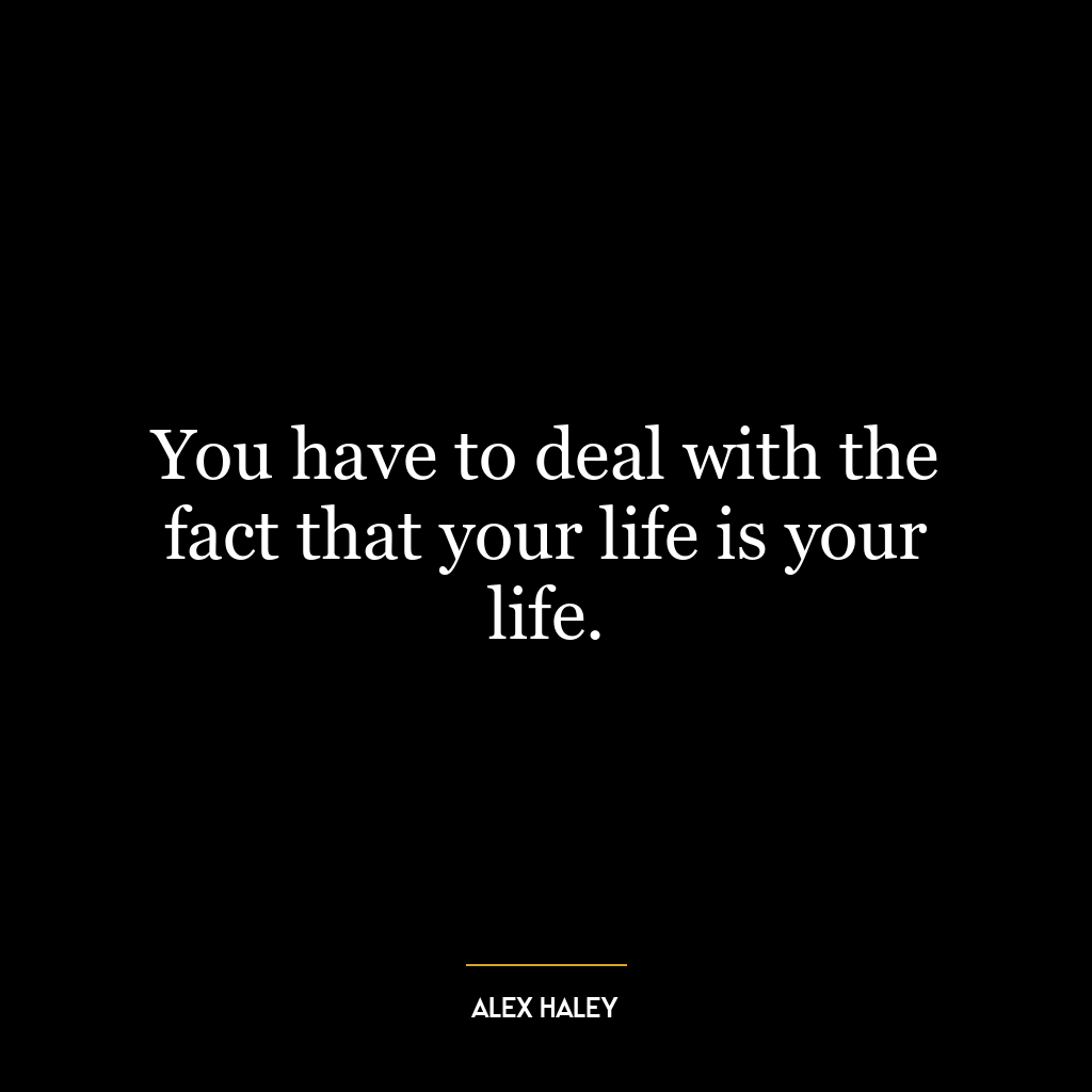 You have to deal with the fact that your life is your life.