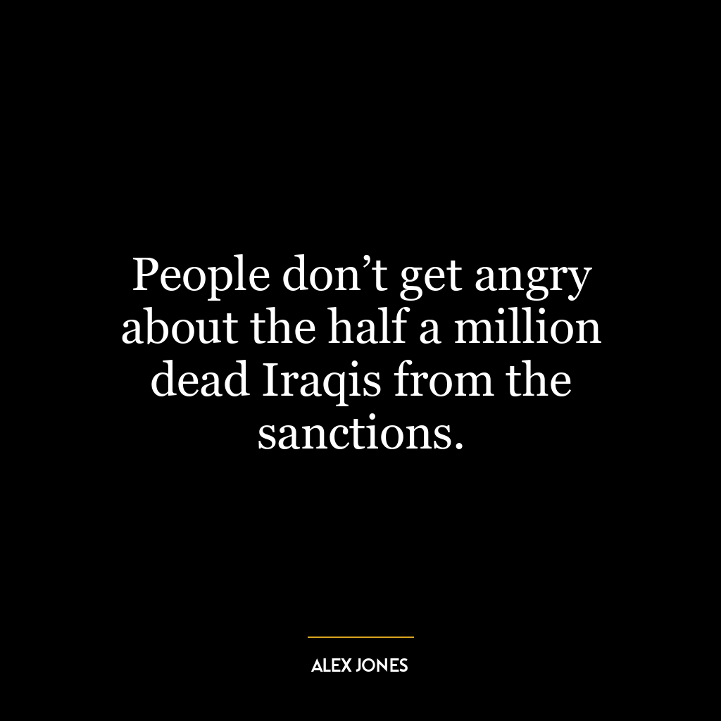 People don’t get angry about the half a million dead Iraqis from the sanctions.