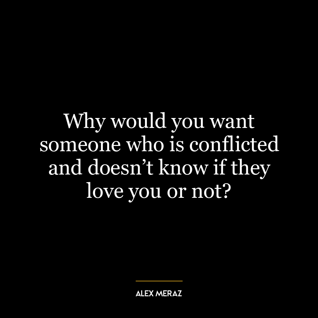 Why would you want someone who is conflicted and doesn’t know if they love you or not?