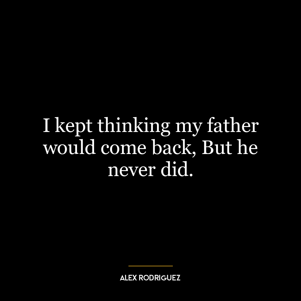 I kept thinking my father would come back, But he never did.