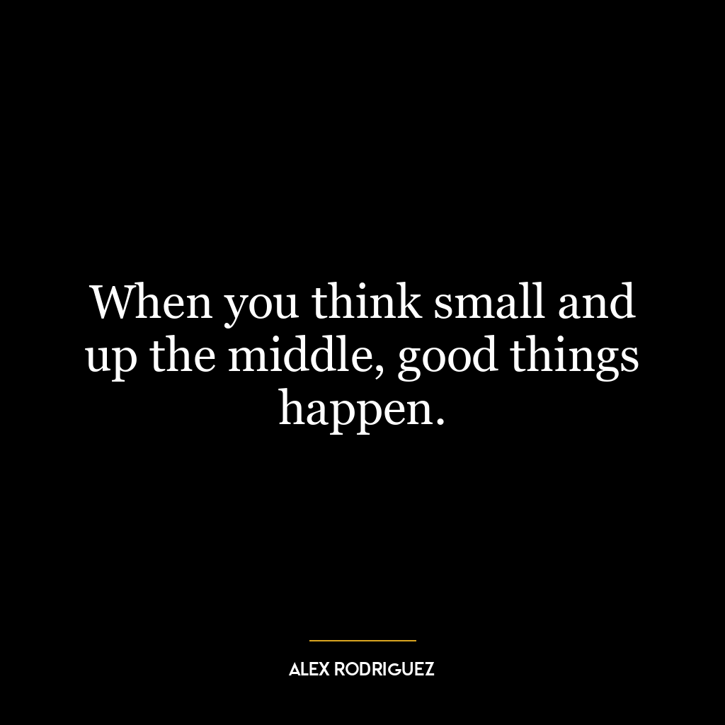 When you think small and up the middle, good things happen.