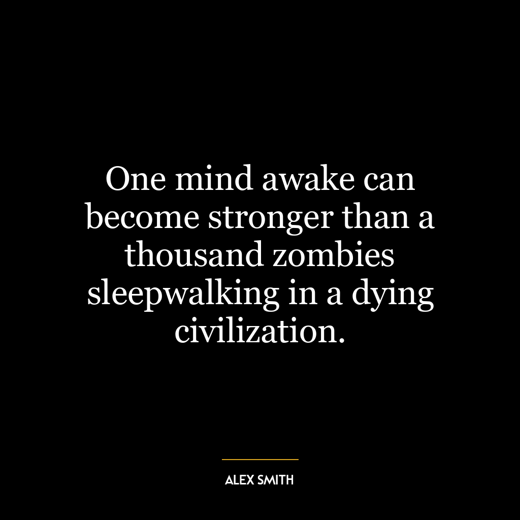 One mind awake can become stronger than a thousand zombies sleepwalking in a dying civilization.