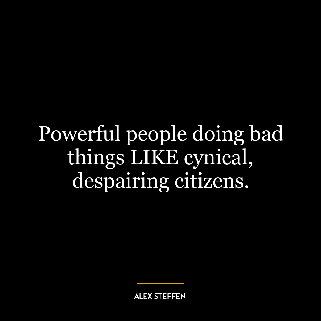 Powerful people doing bad things LIKE cynical, despairing citizens.