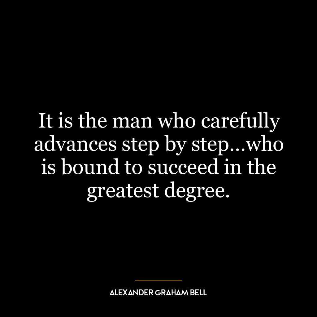 It is the man who carefully advances step by step…who is bound to succeed in the greatest degree.