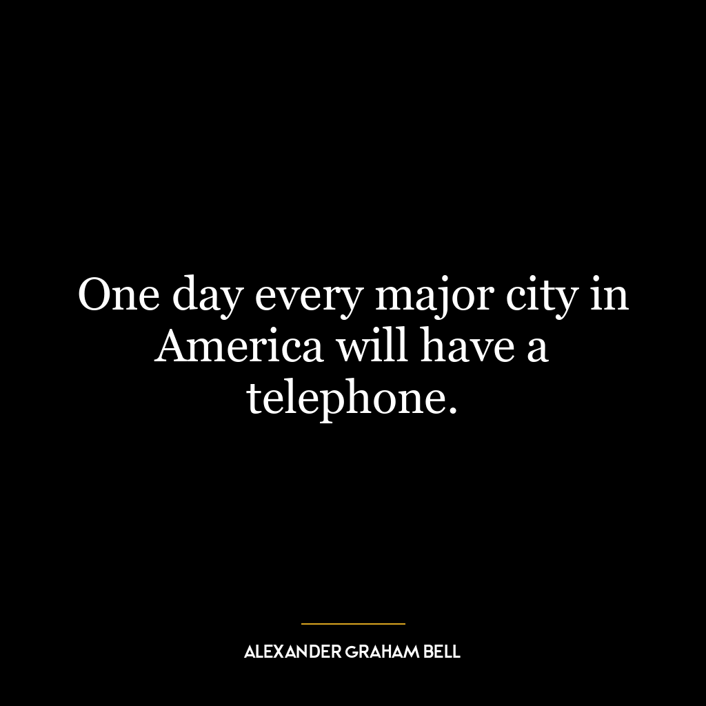 One day every major city in America will have a telephone.