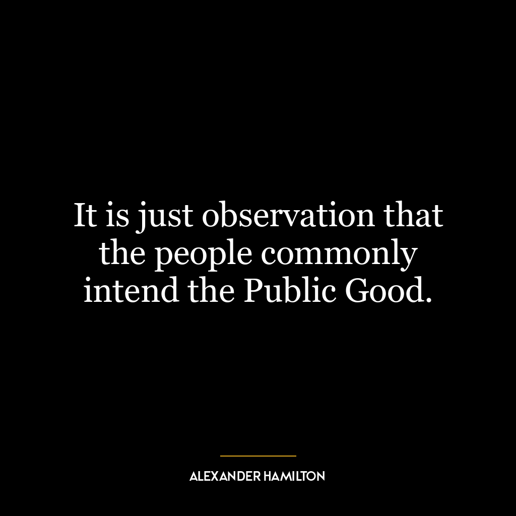 It is just observation that the people commonly intend the Public Good.