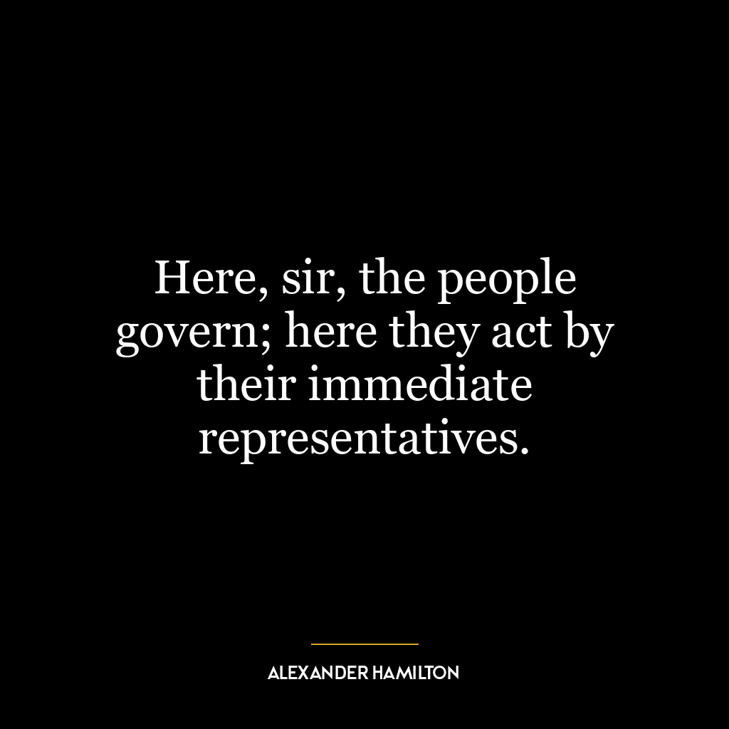 Here, sir, the people govern; here they act by their immediate representatives.