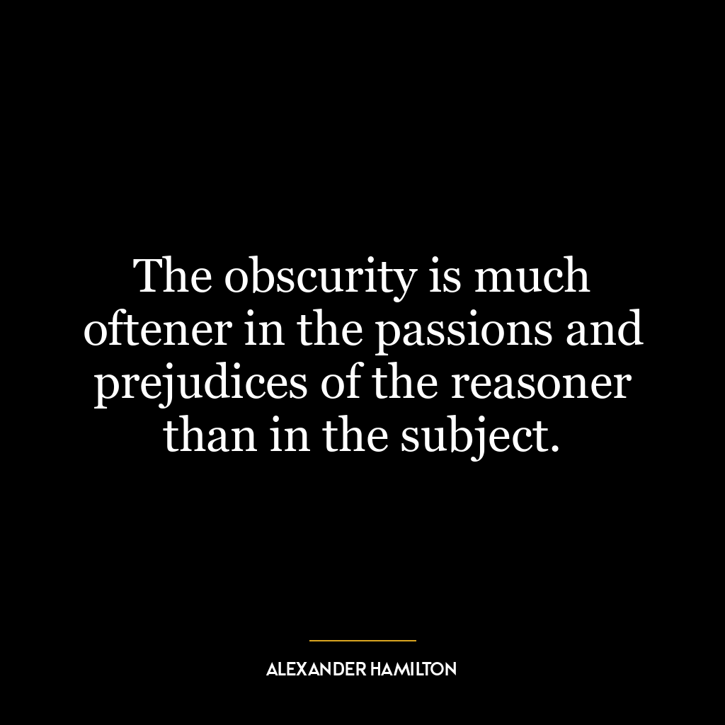 The obscurity is much oftener in the passions and prejudices of the reasoner than in the subject.