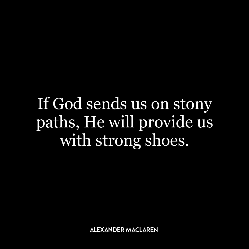 If God sends us on stony paths, He will provide us with strong shoes.