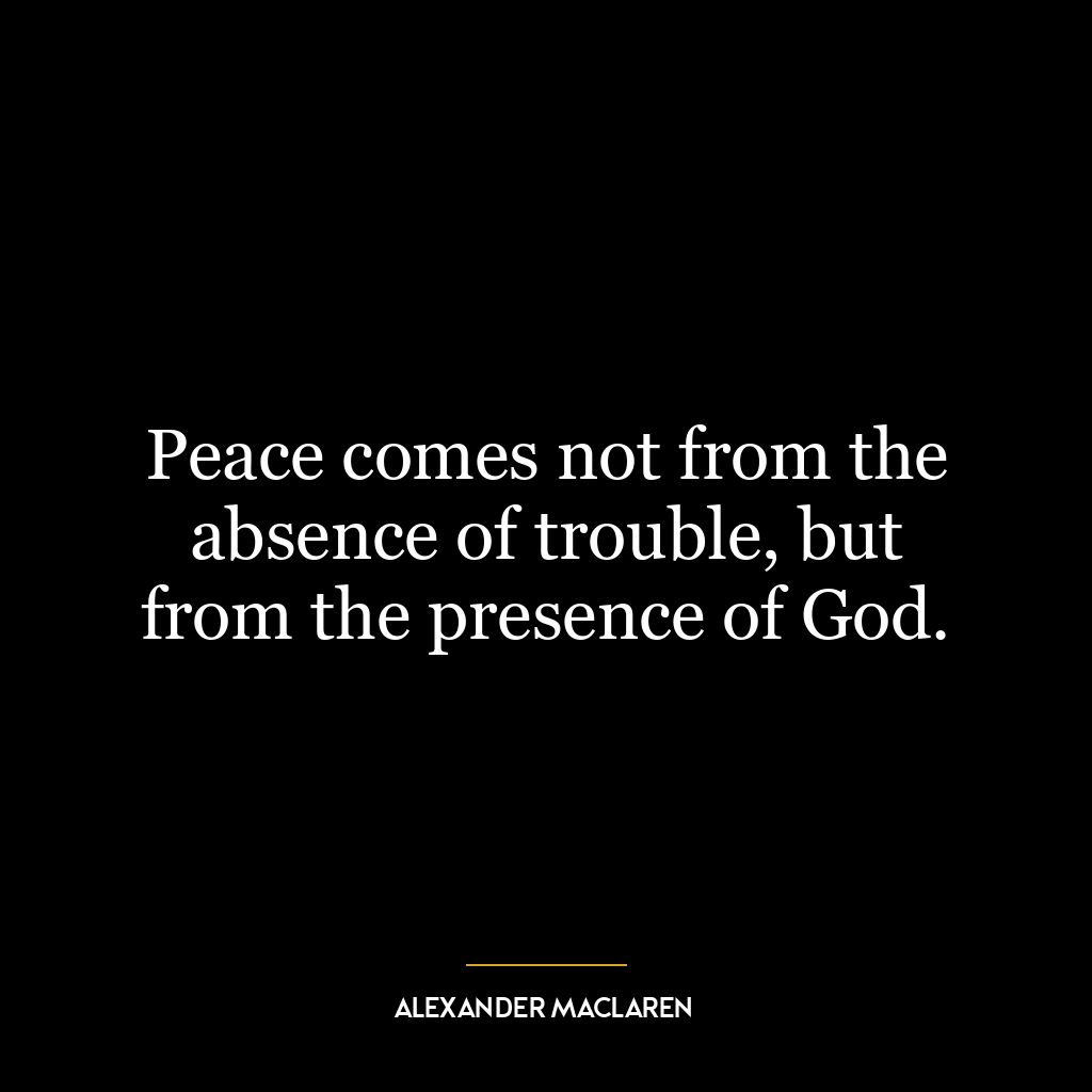 Peace comes not from the absence of trouble, but from the presence of God.