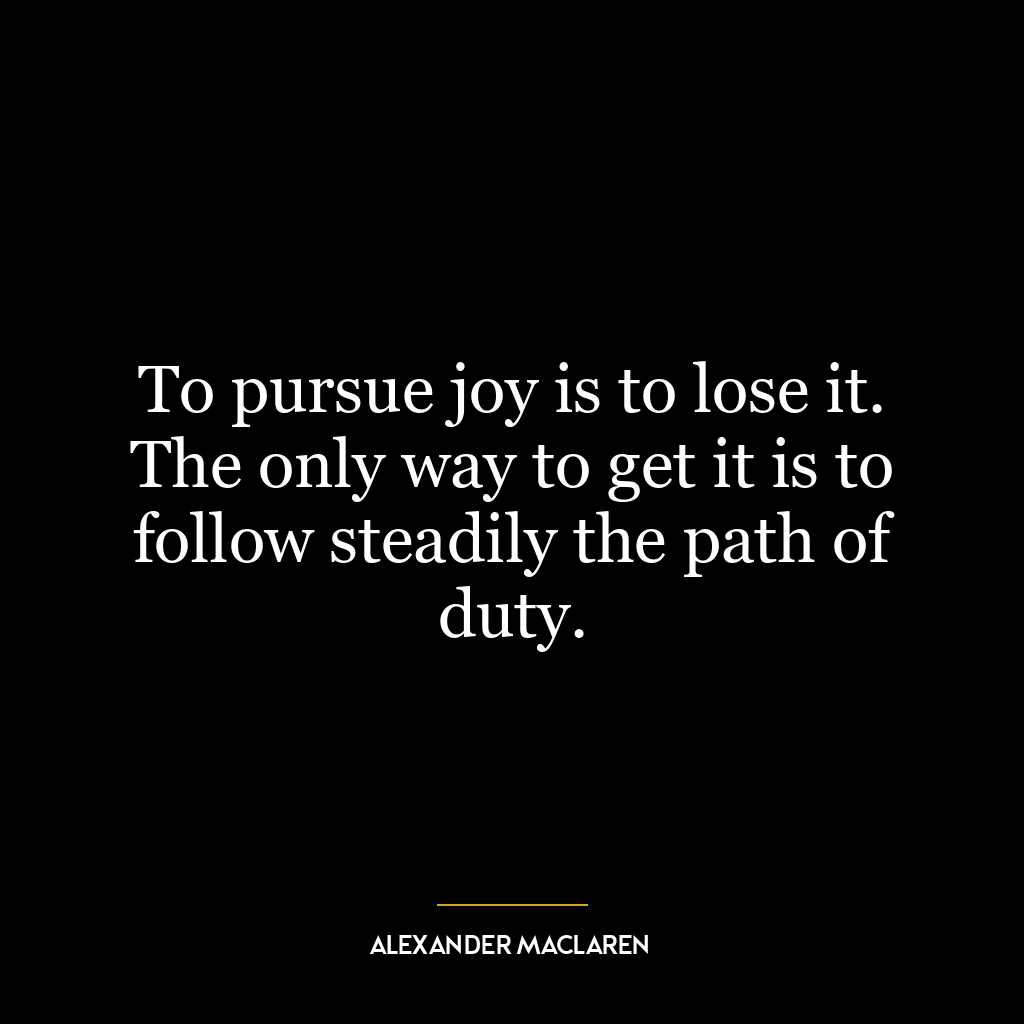 To pursue joy is to lose it. The only way to get it is to follow steadily the path of duty.