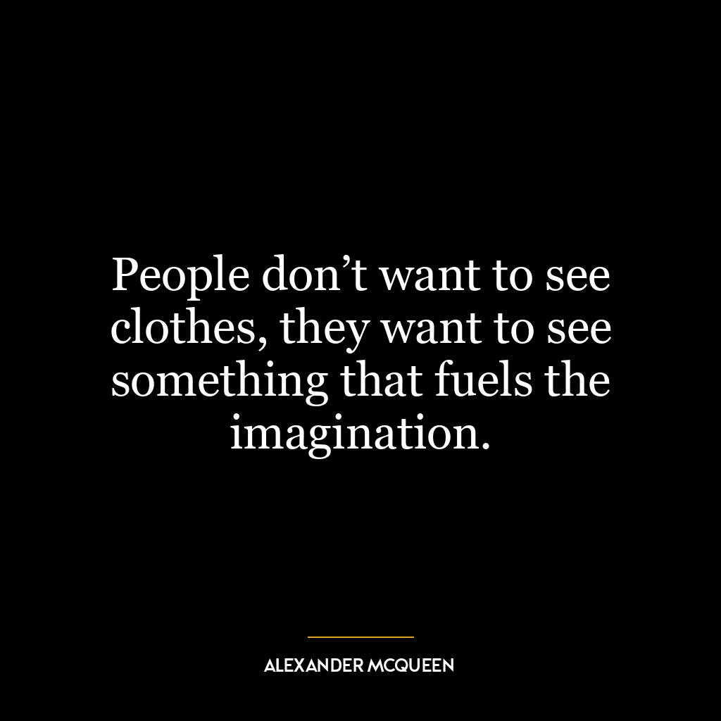 People don’t want to see clothes, they want to see something that fuels the imagination.