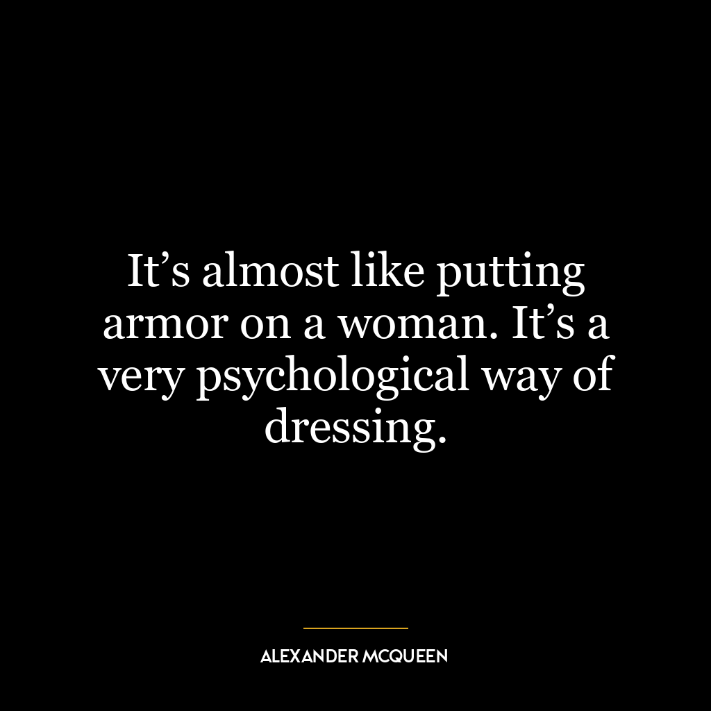 It’s almost like putting armor on a woman. It’s a very psychological way of dressing.