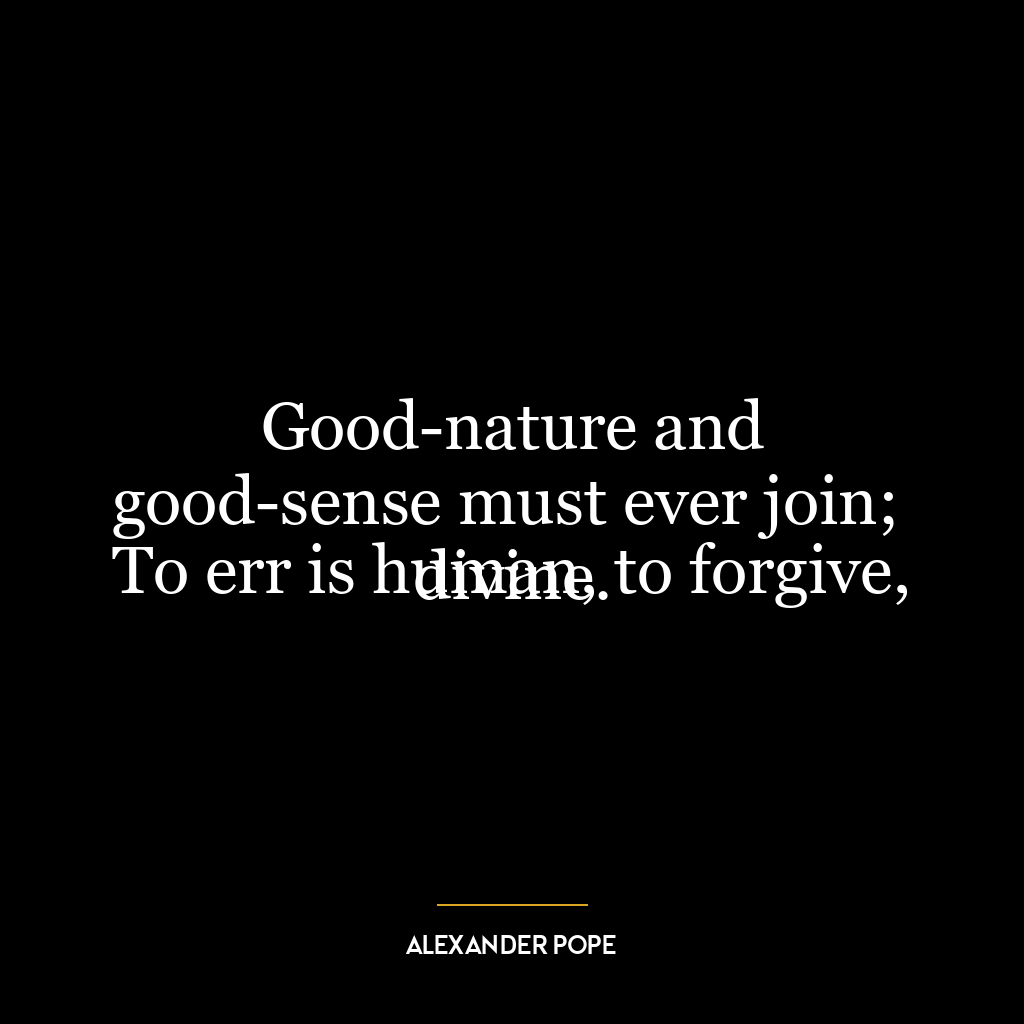 Good-nature and good-sense must ever join;
To err is human, to forgive, divine.