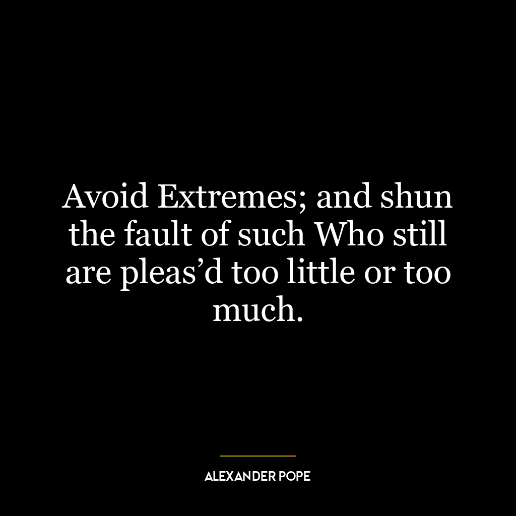 Avoid Extremes; and shun the fault of such Who still are pleas’d too little or too much.