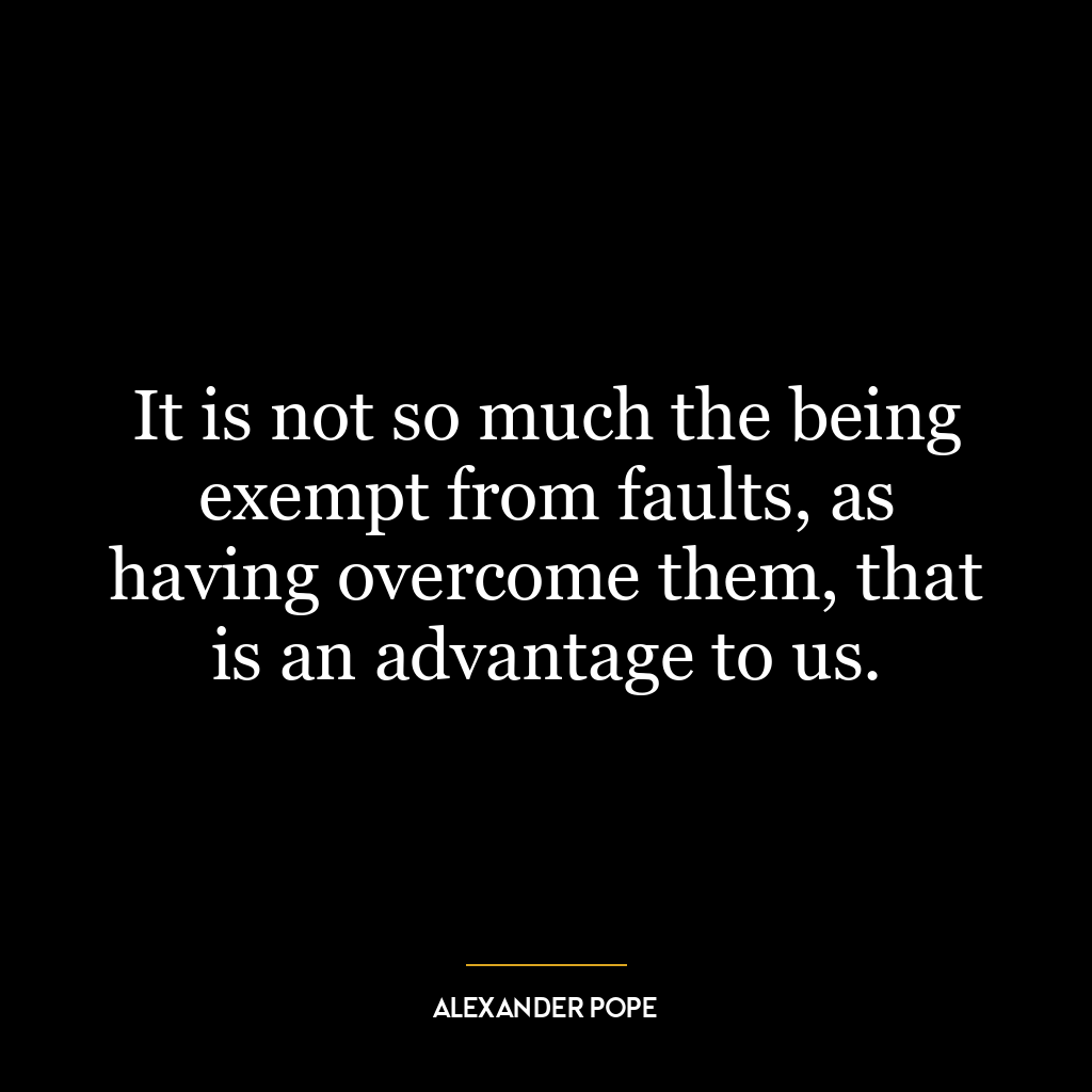 It is not so much the being exempt from faults, as having overcome them, that is an advantage to us.