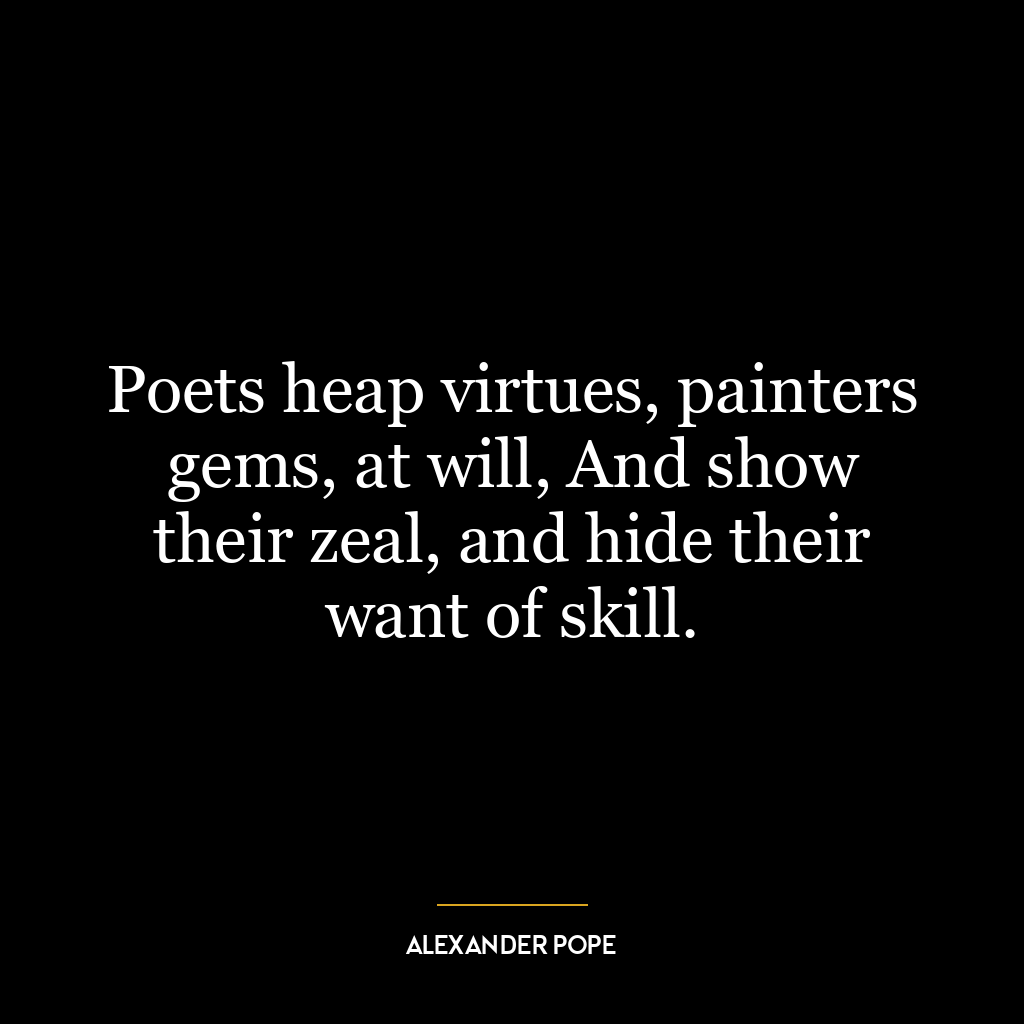 Poets heap virtues, painters gems, at will, And show their zeal, and hide their want of skill.